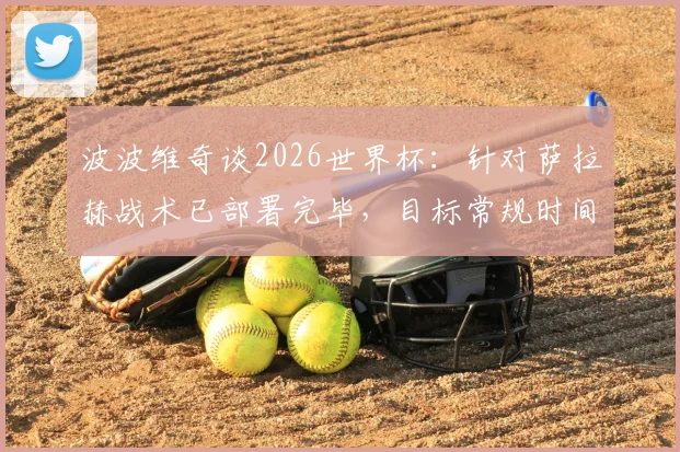 波波维奇谈2026世界杯：针对萨拉赫战术已部署完毕，目标常规时间锁定胜局