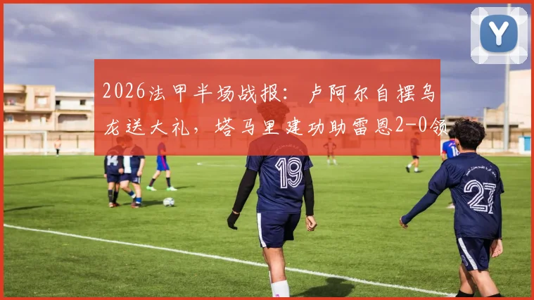 2026法甲半场战报：卢阿尔自摆乌龙送大礼，塔马里建功助雷恩2-0领先昂热