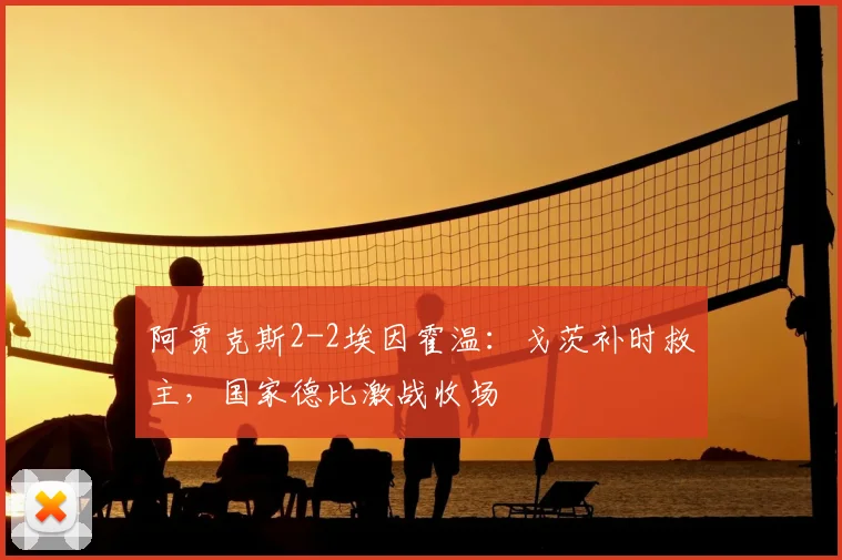 阿贾克斯2-2埃因霍温：戈茨补时救主，国家德比激战收场