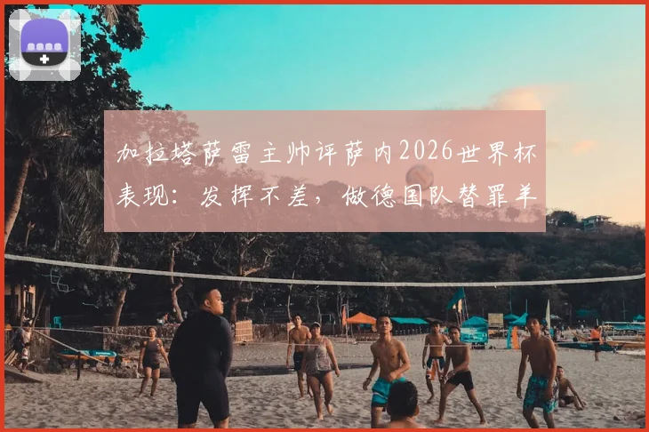 加拉塔萨雷主帅评萨内2026世界杯表现:发挥不差,做德国队替罪羊不公平