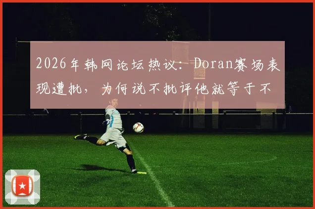 2026年韩网论坛热议：Doran赛场表现遭批，为何说不批评他就等于不批评洪明甫？事件深度梳理