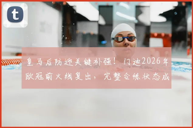 皇马后防迎关键补强！门迪2026年欧冠前火线复出，完整合练状态成拜仁对决变数