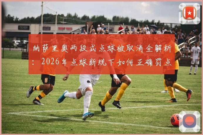 纳萨里奥两段式点球被取消全解析：2026年点球新规下如何正确罚点