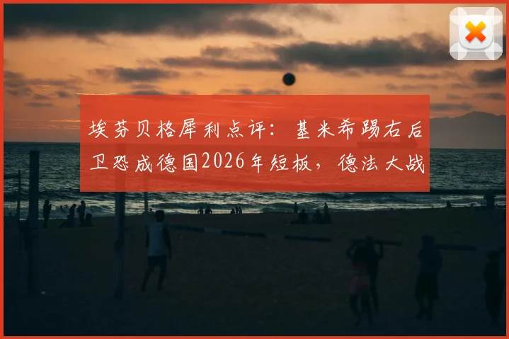 埃芬贝格犀利点评：基米希踢右后卫恐成德国2026年短板，德法大战节奏难题待解