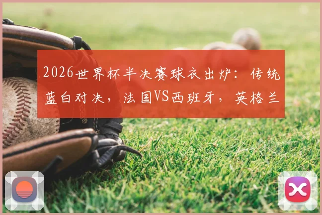 2026世界杯半决赛球衣出炉：传统蓝白对决，法国VS西班牙，英格兰VS阿根廷配色详解