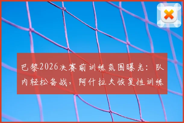 巴黎2026决赛前训练氛围曝光：队内轻松备战，阿什拉夫恢复性训练未进行高强度冲刺