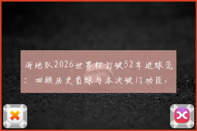 海地队2026世界杯打破52年进球荒：回顾历史首球与本次破门功臣，对阵详情全解析