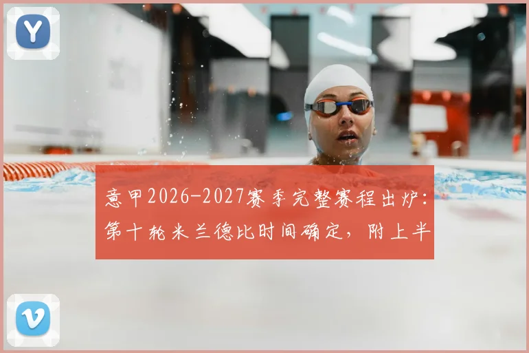 意甲2026-2027赛季完整赛程出炉：第十轮米兰德比时间确定，附上半程焦点战日期一览