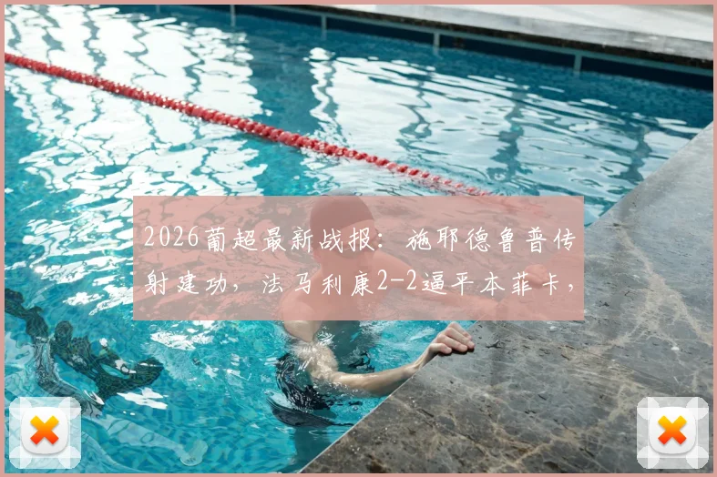 2026葡超最新战报：施耶德鲁普传射建功，法马利康2-2逼平本菲卡，积分榜悬念再起