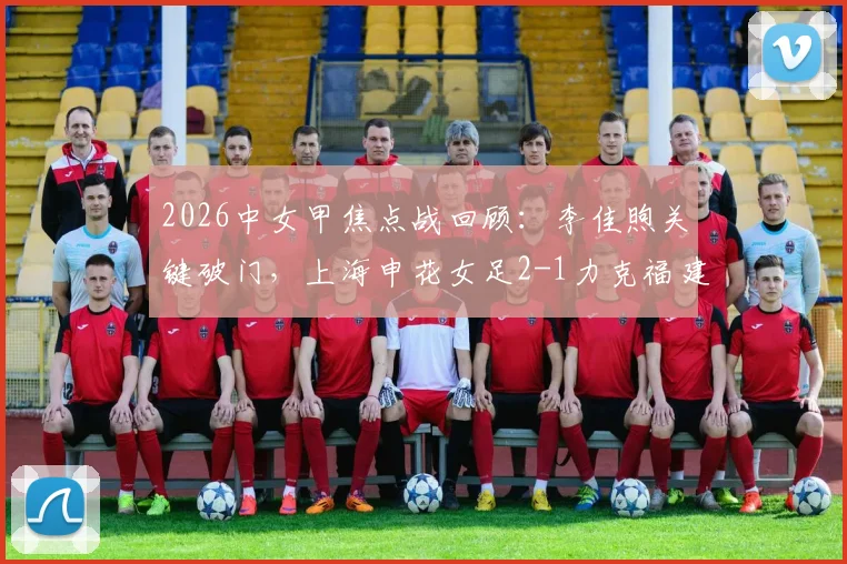 2026中女甲焦点战回顾：李佳煦关键破门，上海申花女足2-1力克福建南安，附最新积分榜形势分析