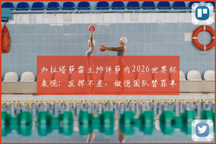 加拉塔萨雷主帅评萨内2026世界杯表现：发挥不差，做德国队替罪羊不公平