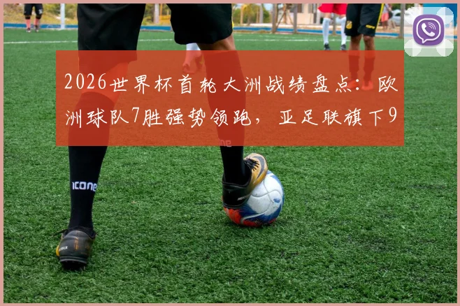 2026世界杯首轮大洲战绩盘点:欧洲球队7胜强势领跑,亚足联旗下9队全数破门创纪录