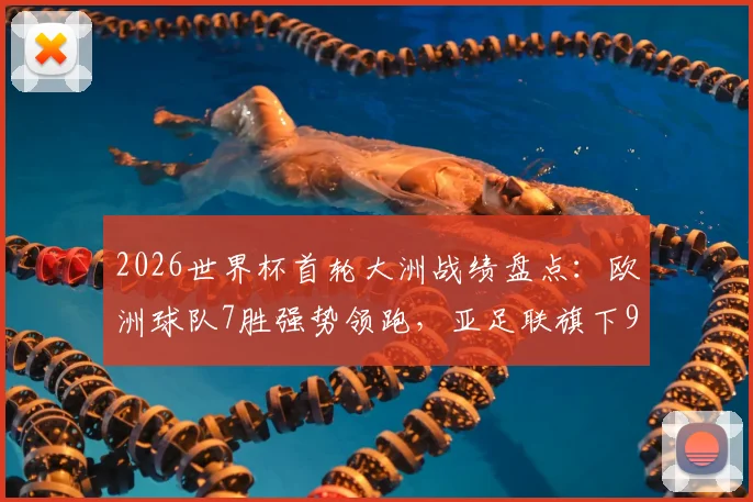2026世界杯首轮大洲战绩盘点：欧洲球队7胜强势领跑，亚足联旗下9队全数破门创纪录