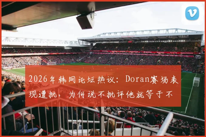 2026年韩网论坛热议:Doran赛场表现遭批,为何说不批评他就等于不批评洪明甫?事件深度梳理
