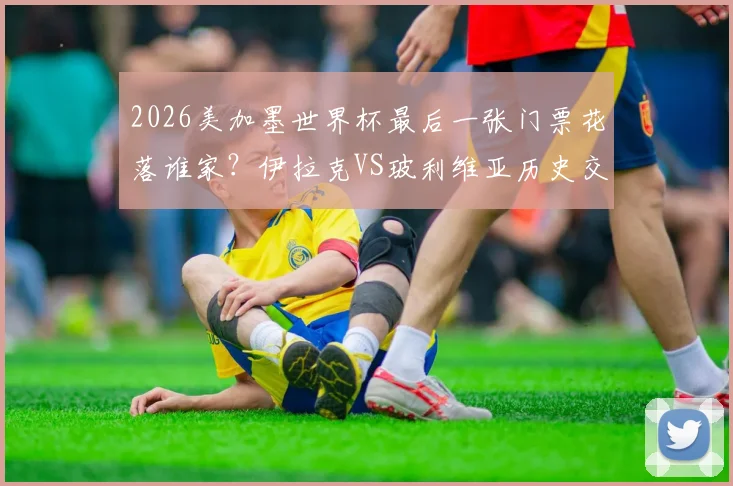 2026美加墨世界杯最后一张门票花落谁家？伊拉克VS玻利维亚历史交锋、高原主场影响及出线形势全面解读