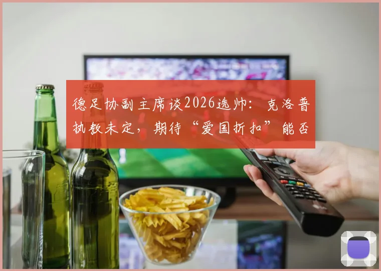 德足协副主席谈2026选帅：克洛普执教未定，期待“爱国折扣”能否实现
