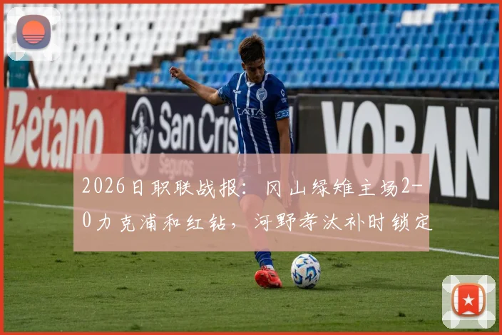 2026日职联战报：冈山绿雉主场2-0力克浦和红钻，河野孝汰补时锁定胜局，总比分3-1晋级