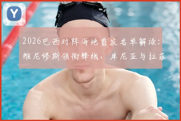 2026巴西对阵海地首发名单解读：维尼修斯领衔锋线，库尼亚与拉菲尼亚两翼齐飞，附双方历史交锋全记录