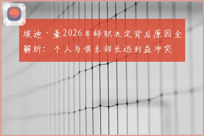 埃迪·豪2026年辞职决定背后原因全解析：个人与俱乐部长远利益冲突下的艰难抉择，对纽卡斯尔联未来影响几何？