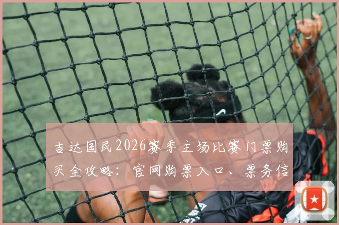 吉达国民2026赛季主场比赛门票购买全攻略:官网购票入口、票务信息详解及假票避坑指南