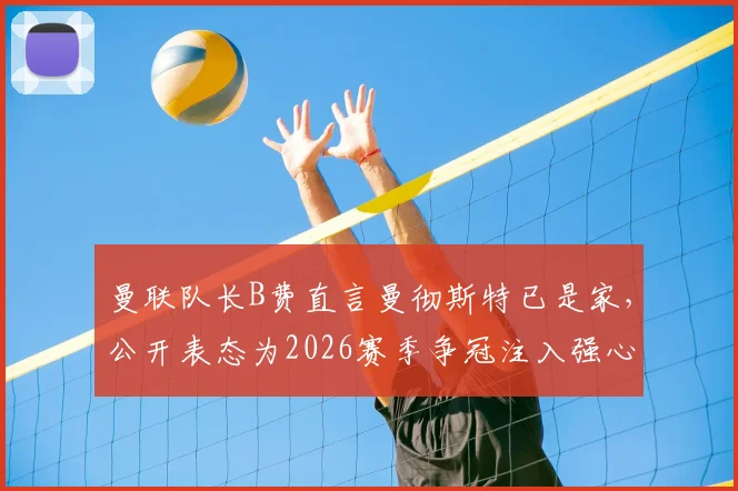 曼联队长B费直言曼彻斯特已是家，公开表态为2026赛季争冠注入强心剂