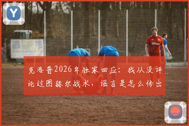 克洛普2026年独家回应：我从没评论过图赫尔战术，谣言是怎么传出来的？别信！