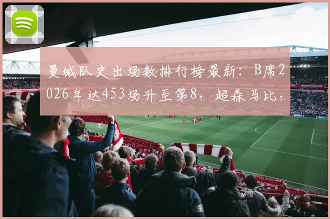 曼城队史出场数排行榜最新：B席2026年达453场升至第8，超森马比，附前十名完整榜单解析
