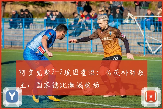 阿贾克斯2-2埃因霍温：戈茨补时救主，国家德比激战收场