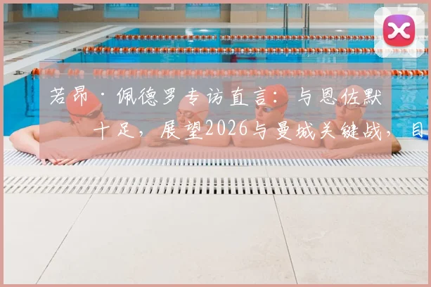 若昂·佩德罗专访直言：与恩佐默契十足，展望2026与曼城关键战，目标捧杯