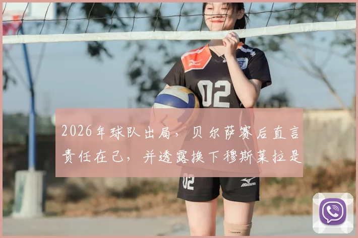 2026年球队出局，贝尔萨赛后直言责任在己，并透露换下穆斯莱拉是球员本人要求