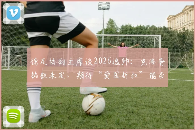 德足协副主席谈2026选帅：克洛普执教未定，期待“爱国折扣”能否实现