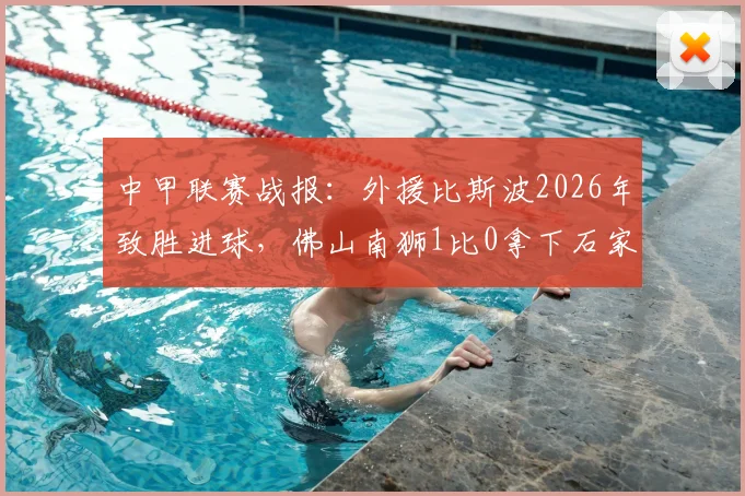 中甲联赛战报：外援比斯波2026年致胜进球，佛山南狮1比0拿下石家庄功夫，升班马主场取关键三分