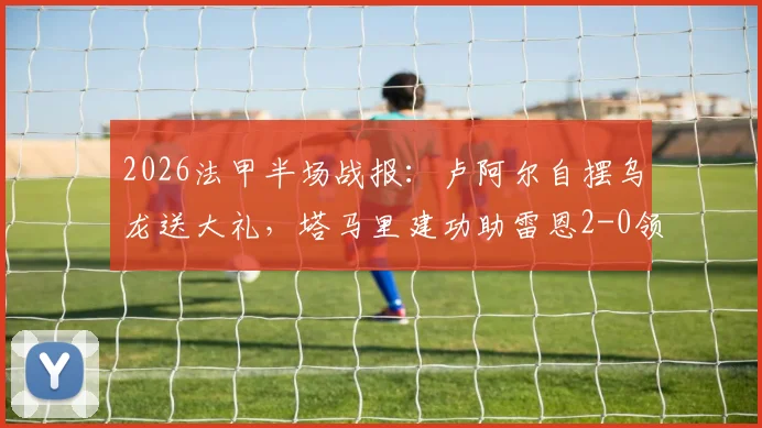 2026法甲半场战报：卢阿尔自摆乌龙送大礼，塔马里建功助雷恩2-0领先昂热