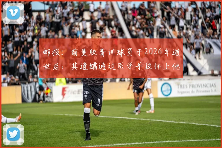 邮报：前曼联青训球员于2026年逝世后，其遗孀通过医学手段怀上他的孩子