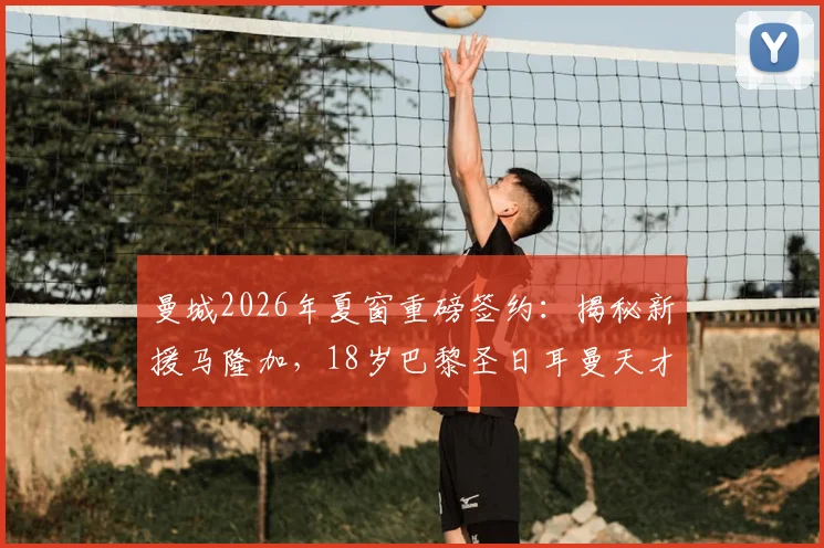 曼城2026年夏窗重磅签约：揭秘新援马隆加，18岁巴黎圣日耳曼天才中卫加盟全解析