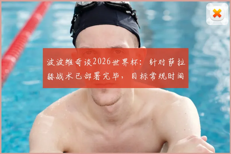 波波维奇谈2026世界杯：针对萨拉赫战术已部署完毕，目标常规时间锁定胜局