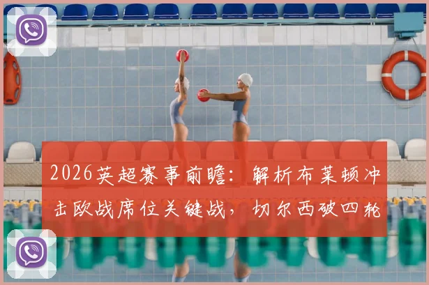 2026英超赛事前瞻：解析布莱顿冲击欧战席位关键战，切尔西破四轮进球荒战术调整
