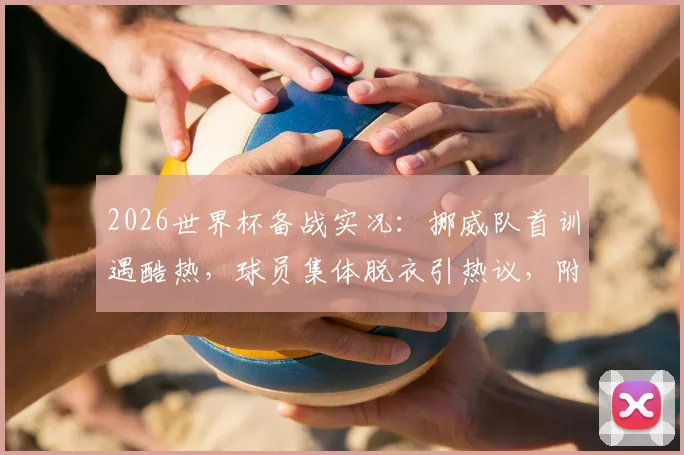 2026世界杯备战实况：挪威队首训遇酷热，球员集体脱衣引热议，附职业球员高温训练全指南