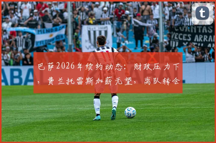 巴萨2026年续约动态:财政压力下,费兰托雷斯加薪无望,离队转会或成定局