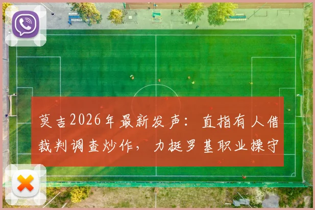 莫吉2026年最新发声:直指有人借裁判调查炒作,力挺罗基职业操守引热议