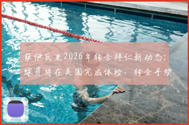 萨伊瓦里2026年转会拜仁新动态：球员将在美国完成体检，转会手续预计同步敲定