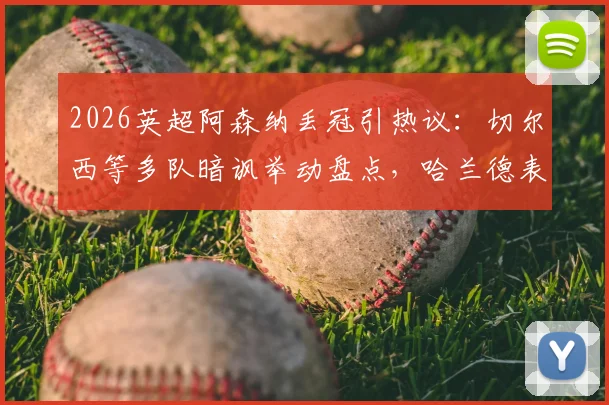 2026英超阿森纳丢冠引热议：切尔西等多队暗讽举动盘点，哈兰德表情成焦点