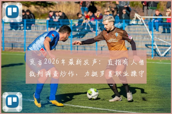 莫吉2026年最新发声：直指有人借裁判调查炒作，力挺罗基职业操守引热议