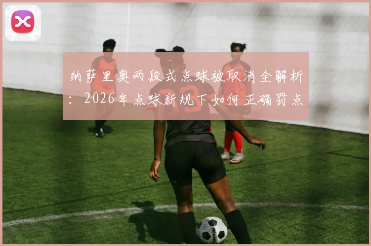 纳萨里奥两段式点球被取消全解析：2026年点球新规下如何正确罚点