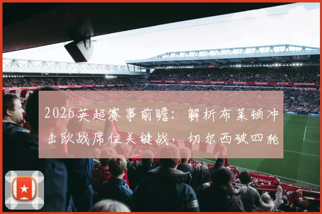 2026英超赛事前瞻：解析布莱顿冲击欧战席位关键战，切尔西破四轮进球荒战术调整