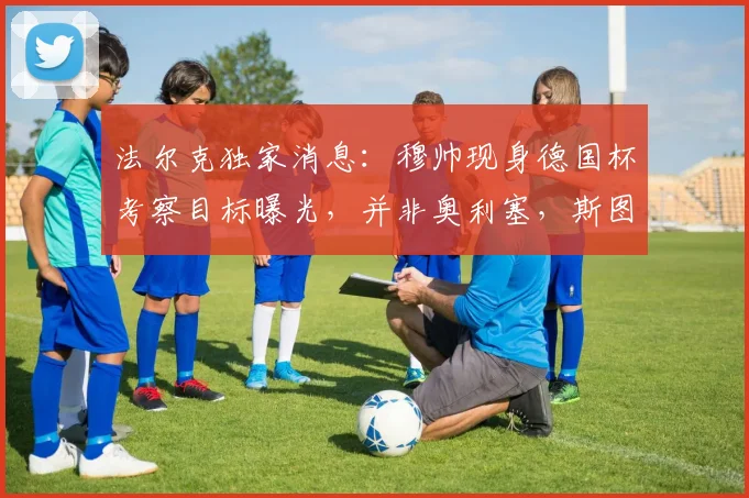 法尔克独家消息：穆帅现身德国杯考察目标曝光，并非奥利塞，斯图加特中场施蒂勒进入皇马2026引援名单
