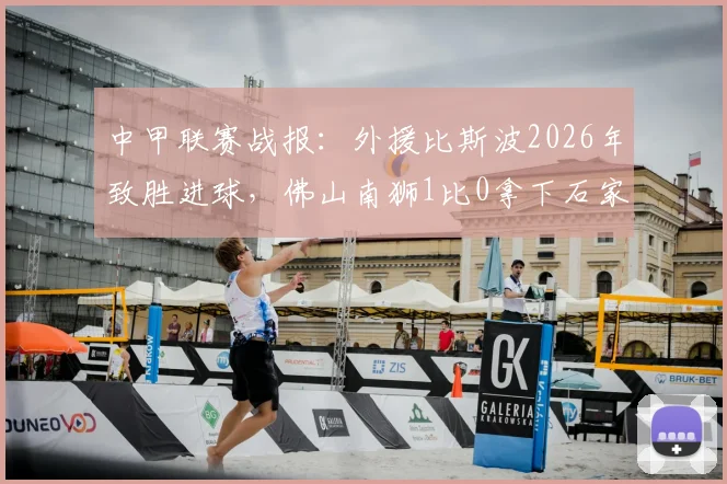 中甲联赛战报：外援比斯波2026年致胜进球，佛山南狮1比0拿下石家庄功夫，升班马主场取关键三分
