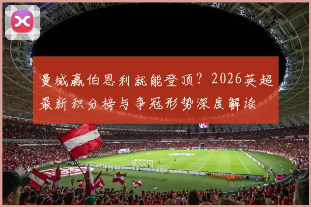曼城赢伯恩利就能登顶？2026英超最新积分榜与争冠形势深度解读