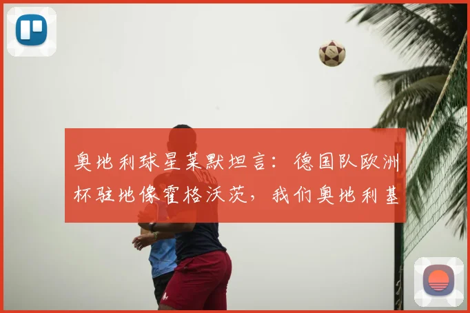 奥地利球星莱默坦言:德国队欧洲杯驻地像霍格沃茨,我们奥地利基地更让队友羡慕