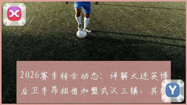 2026赛季转会动态:详解大连英博后卫李昂租借加盟武汉三镇,其对球队后防线的实际影响评估
